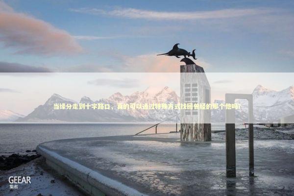 当缘分走到十字路口，真的可以通过特殊方式找回曾经的那个他吗？ 情感心理