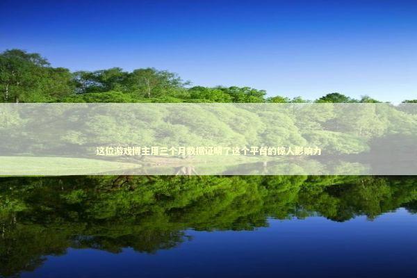 这位游戏博主用三个月数据证明了这个平台的惊人影响力