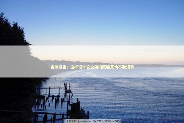 实测报告：这样设计安全架构既稳又快不耽误事 IT技术